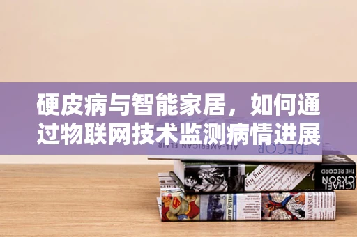 硬皮病与智能家居，如何通过物联网技术监测病情进展？