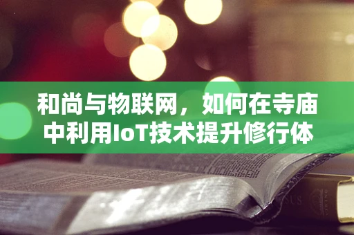 和尚与物联网，如何在寺庙中利用IoT技术提升修行体验？