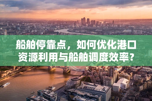 船舶停靠点，如何优化港口资源利用与船舶调度效率？