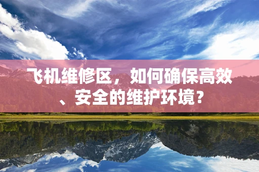 飞机维修区，如何确保高效、安全的维护环境？