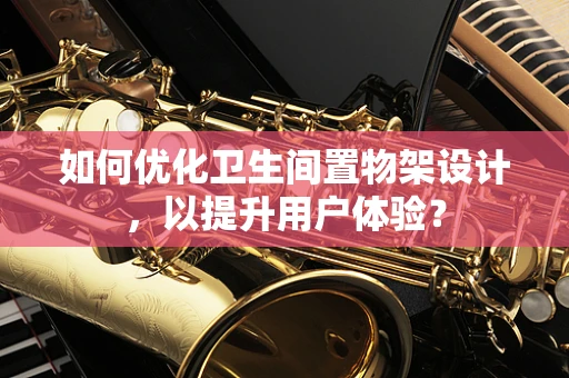 如何优化卫生间置物架设计，以提升用户体验？