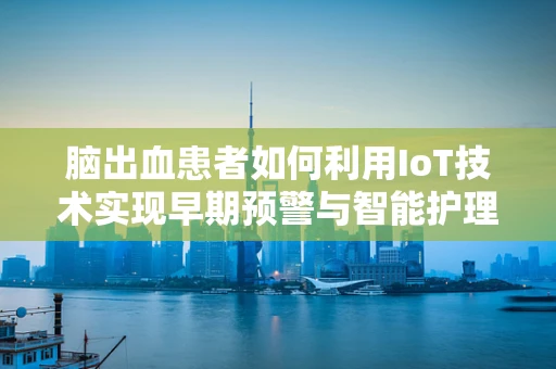 脑出血患者如何利用IoT技术实现早期预警与智能护理？