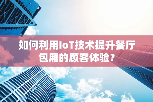 如何利用IoT技术提升餐厅包厢的顾客体验？