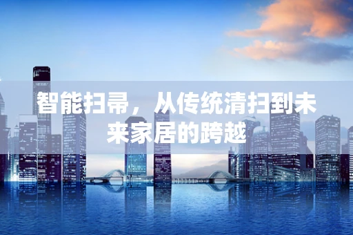 智能扫帚，从传统清扫到未来家居的跨越
