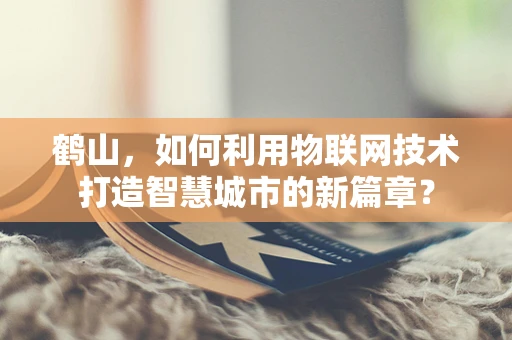 鹤山，如何利用物联网技术打造智慧城市的新篇章？