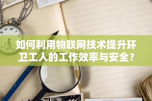 如何利用物联网技术提升环卫工人的工作效率与安全？