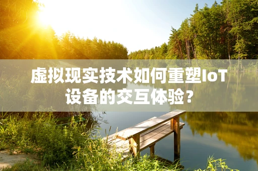 虚拟现实技术如何重塑IoT设备的交互体验？