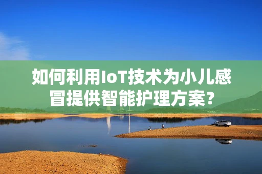 如何利用IoT技术为小儿感冒提供智能护理方案？