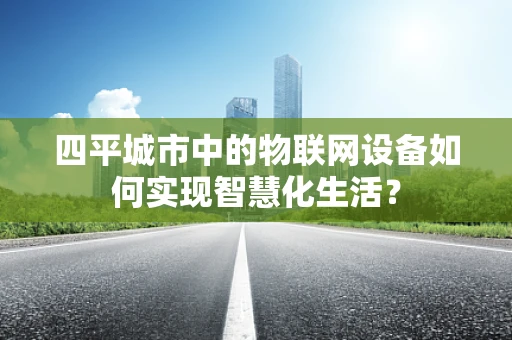 四平城市中的物联网设备如何实现智慧化生活？