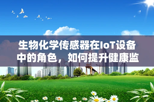 生物化学传感器在IoT设备中的角色，如何提升健康监测的精准度？