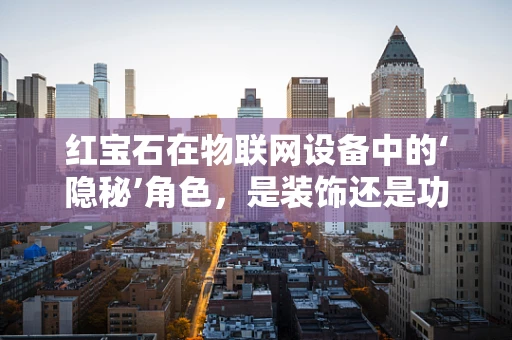 红宝石在物联网设备中的‘隐秘’角色，是装饰还是功能？