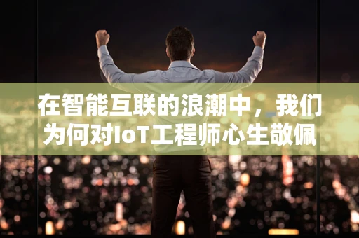 在智能互联的浪潮中，我们为何对IoT工程师心生敬佩？