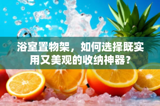 浴室置物架，如何选择既实用又美观的收纳神器？