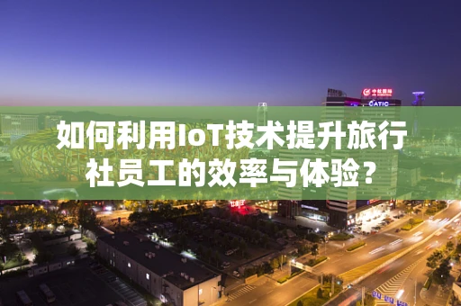 如何利用IoT技术提升旅行社员工的效率与体验？