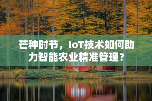 芒种时节，IoT技术如何助力智能农业精准管理？