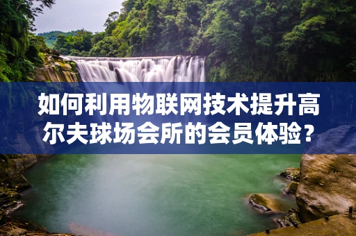 如何利用物联网技术提升高尔夫球场会所的会员体验？