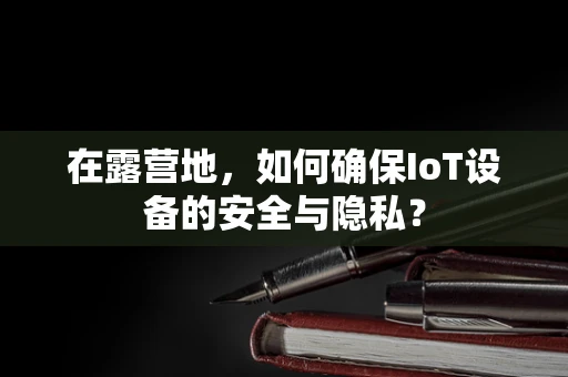 在露营地，如何确保IoT设备的安全与隐私？