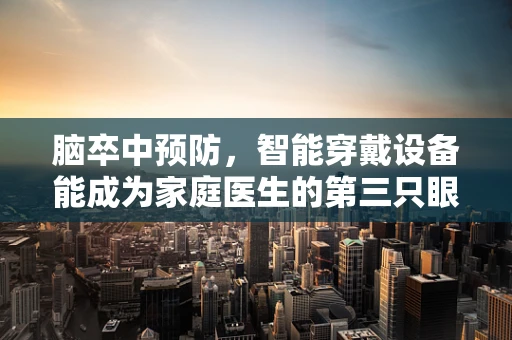 脑卒中预防，智能穿戴设备能成为家庭医生的第三只眼吗？