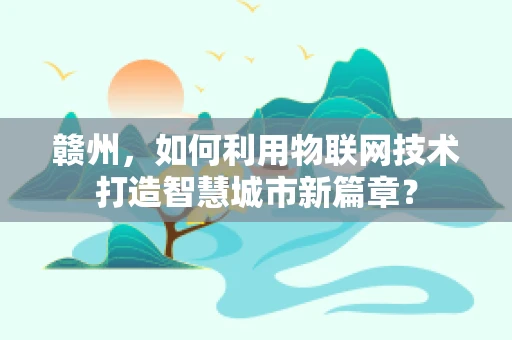 赣州，如何利用物联网技术打造智慧城市新篇章？