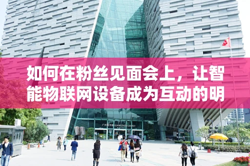 如何在粉丝见面会上，让智能物联网设备成为互动的明星？