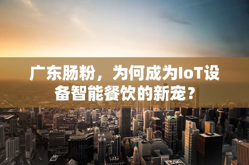 广东肠粉，为何成为IoT设备智能餐饮的新宠？