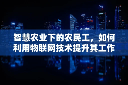 智慧农业下的农民工，如何利用物联网技术提升其工作与生活品质？