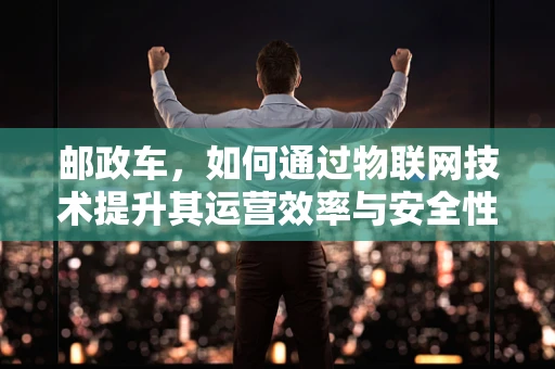 邮政车，如何通过物联网技术提升其运营效率与安全性？