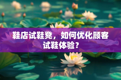 鞋店试鞋凳，如何优化顾客试鞋体验？
