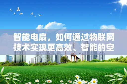 智能电扇，如何通过物联网技术实现更高效、智能的空气调节？