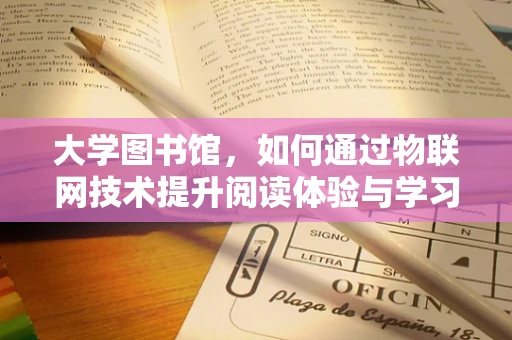 大学图书馆，如何通过物联网技术提升阅读体验与学习效率？