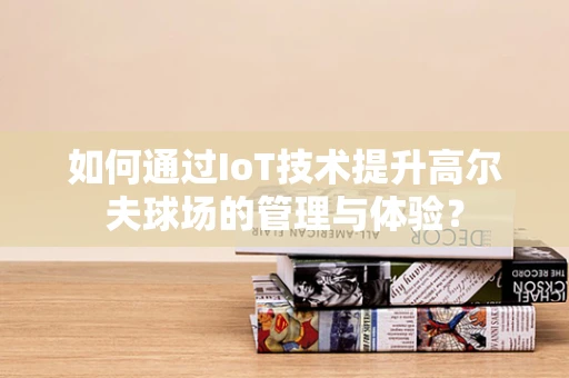 如何通过IoT技术提升高尔夫球场的管理与体验？