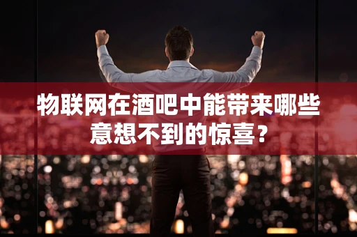 物联网在酒吧中能带来哪些意想不到的惊喜？