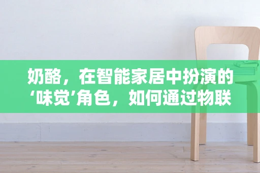 奶酪，在智能家居中扮演的‘味觉’角色，如何通过物联网技术提升家庭饮食体验？