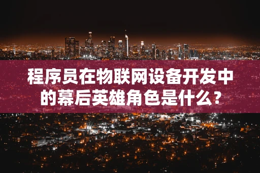 程序员在物联网设备开发中的幕后英雄角色是什么？