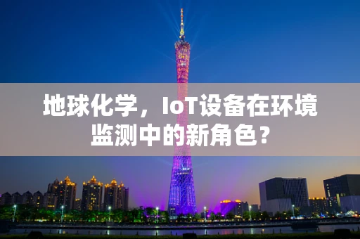 地球化学，IoT设备在环境监测中的新角色？