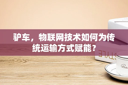 驴车，物联网技术如何为传统运输方式赋能？