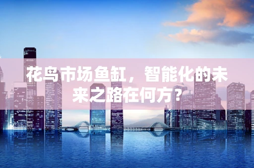 花鸟市场鱼缸，智能化的未来之路在何方？