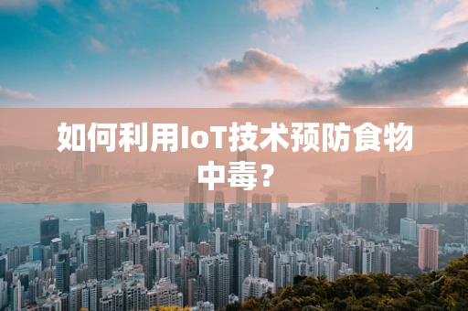 如何利用IoT技术预防食物中毒？