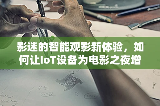 影迷的智能观影新体验，如何让IoT设备为电影之夜增色？