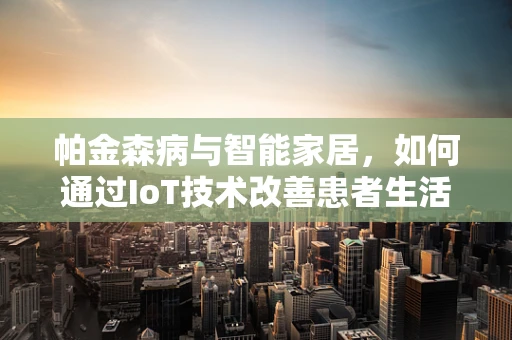 帕金森病与智能家居，如何通过IoT技术改善患者生活质量？
