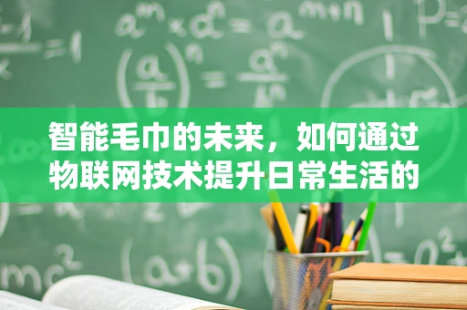 智能毛巾的未来，如何通过物联网技术提升日常生活的便利性？