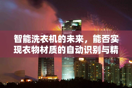 智能洗衣机的未来，能否实现衣物材质的自动识别与精准洗涤？