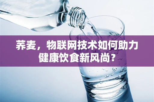 荞麦，物联网技术如何助力健康饮食新风尚？