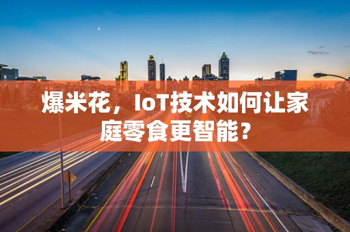 爆米花，IoT技术如何让家庭零食更智能？
