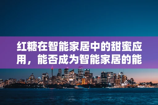 红糖在智能家居中的甜蜜应用，能否成为智能家居的能量站？