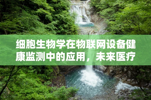 细胞生物学在物联网设备健康监测中的应用，未来医疗设备的智能守护者？