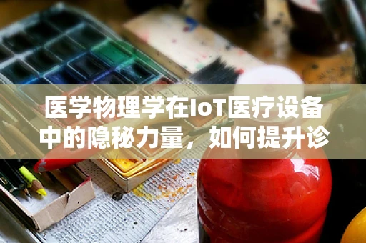 医学物理学在IoT医疗设备中的隐秘力量，如何提升诊断精度？