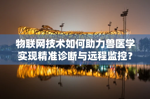 物联网技术如何助力兽医学实现精准诊断与远程监控？
