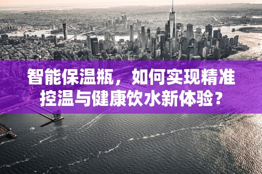 智能保温瓶，如何实现精准控温与健康饮水新体验？