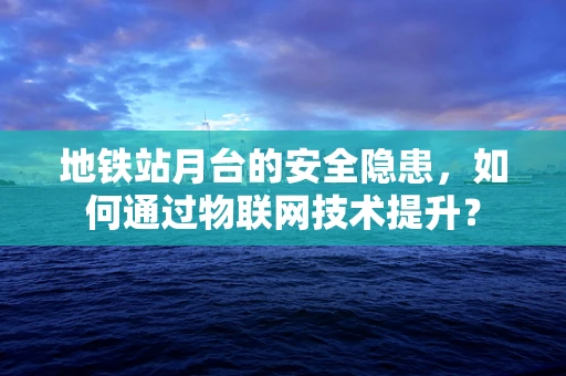 地铁站月台的安全隐患，如何通过物联网技术提升？